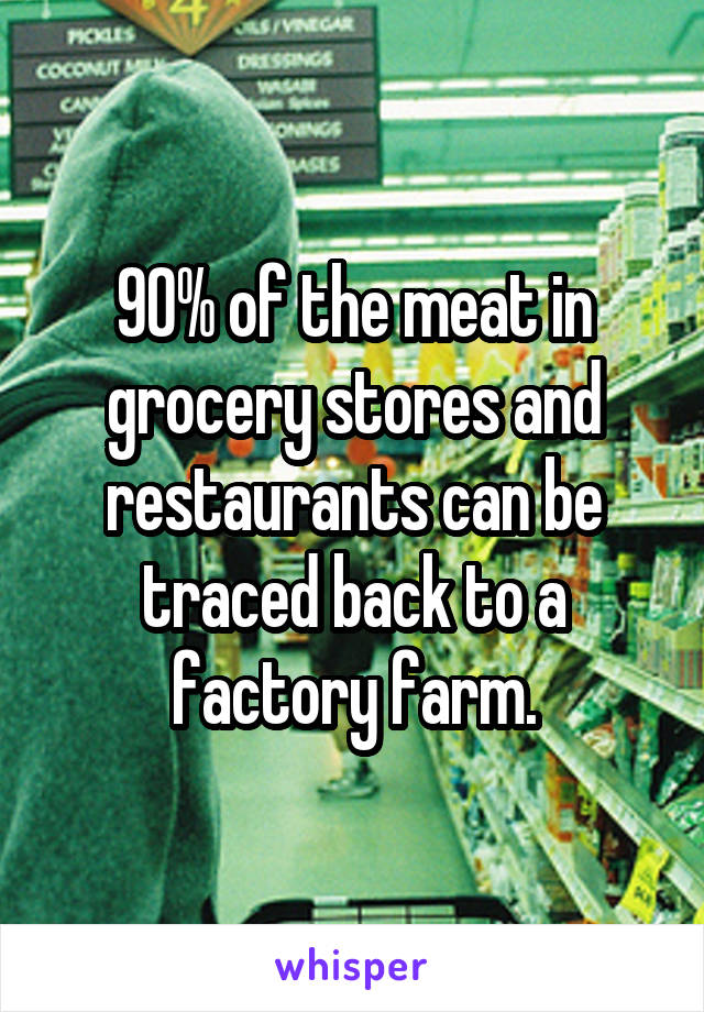 90% of the meat in grocery stores and restaurants can be traced back to a factory farm.