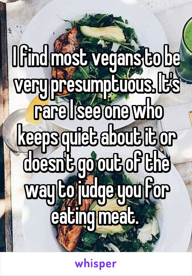 I find most vegans to be very presumptuous. It's  rare I see one who keeps quiet about it or doesn't go out of the way to judge you for eating meat. 