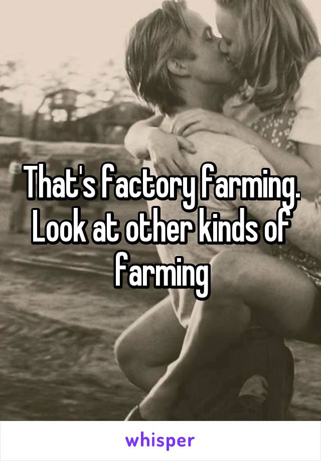 That's factory farming. Look at other kinds of farming