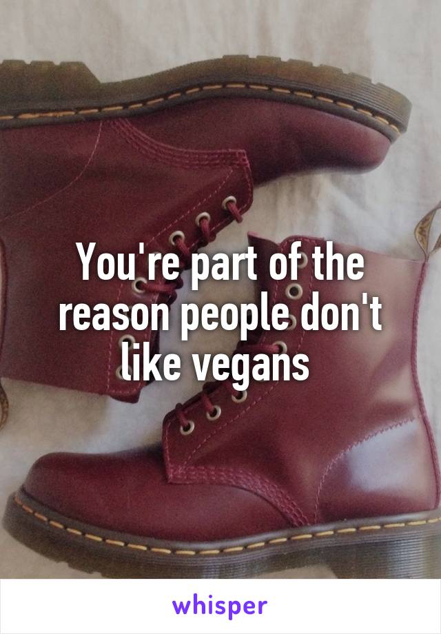 You're part of the reason people don't like vegans 