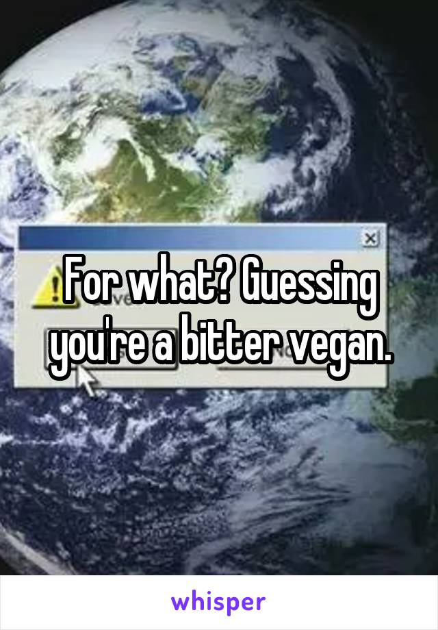 For what? Guessing you're a bitter vegan.