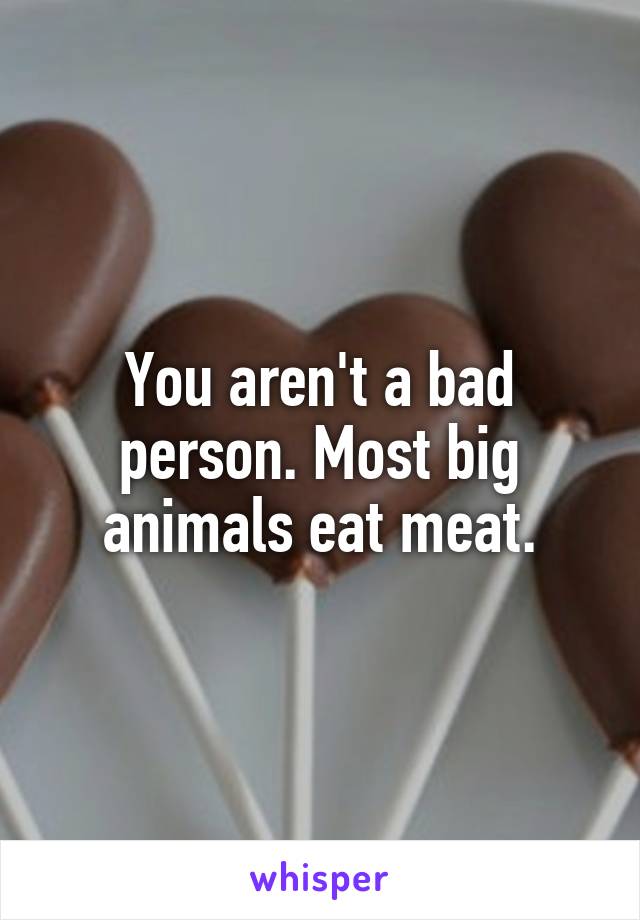 You aren't a bad person. Most big animals eat meat.