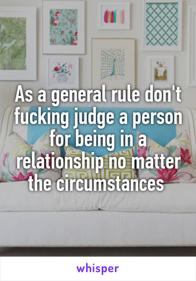 As a general rule don't fucking judge a person for being in a relationship no matter the circumstances 