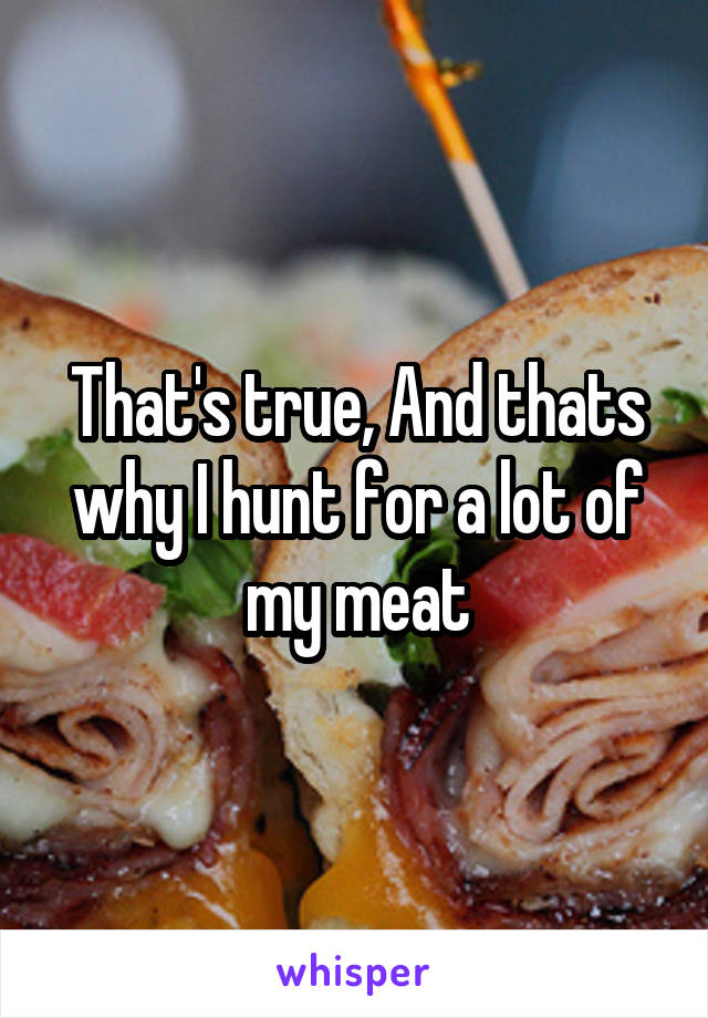 That's true, And thats why I hunt for a lot of my meat