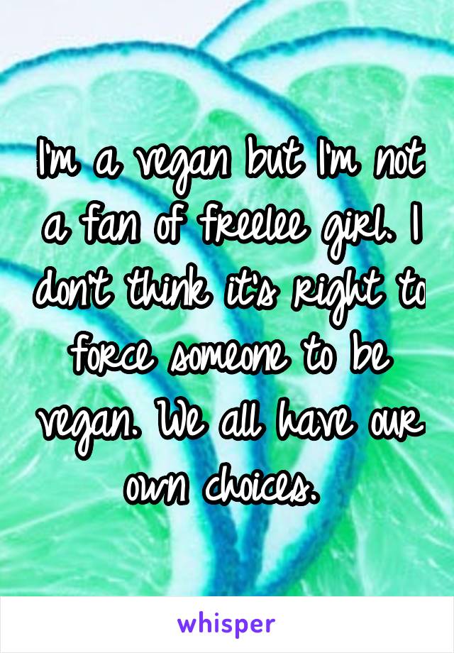 I'm a vegan but I'm not a fan of freelee girl. I don't think it's right to force someone to be vegan. We all have our own choices. 