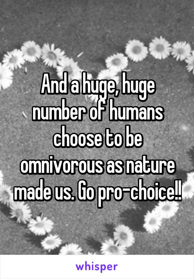 And a huge, huge number of humans choose to be omnivorous as nature made us. Go pro-choice!!