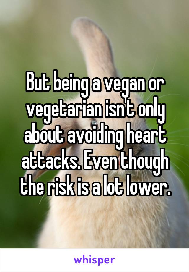 But being a vegan or vegetarian isn't only about avoiding heart attacks. Even though the risk is a lot lower.