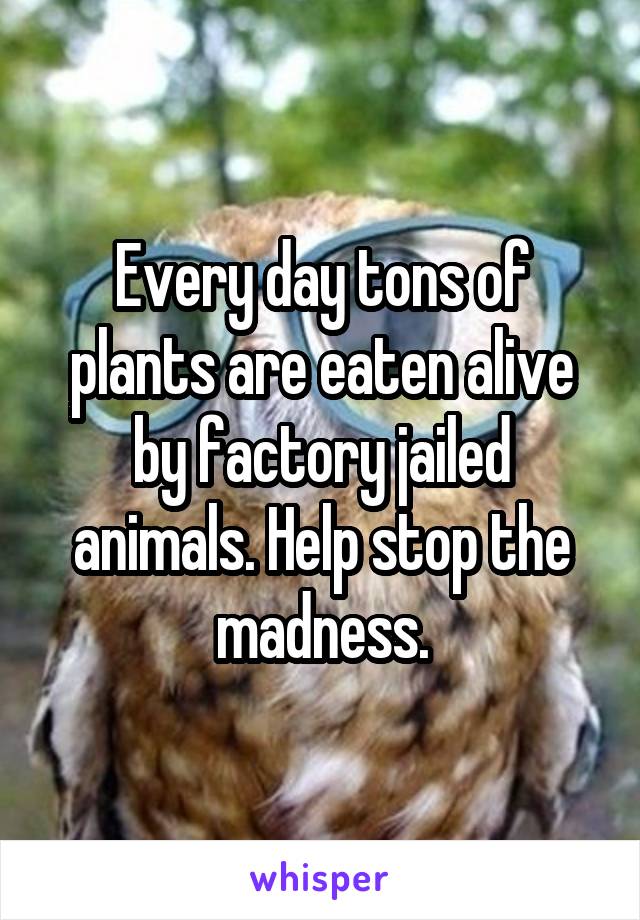 Every day tons of plants are eaten alive by factory jailed animals. Help stop the madness.