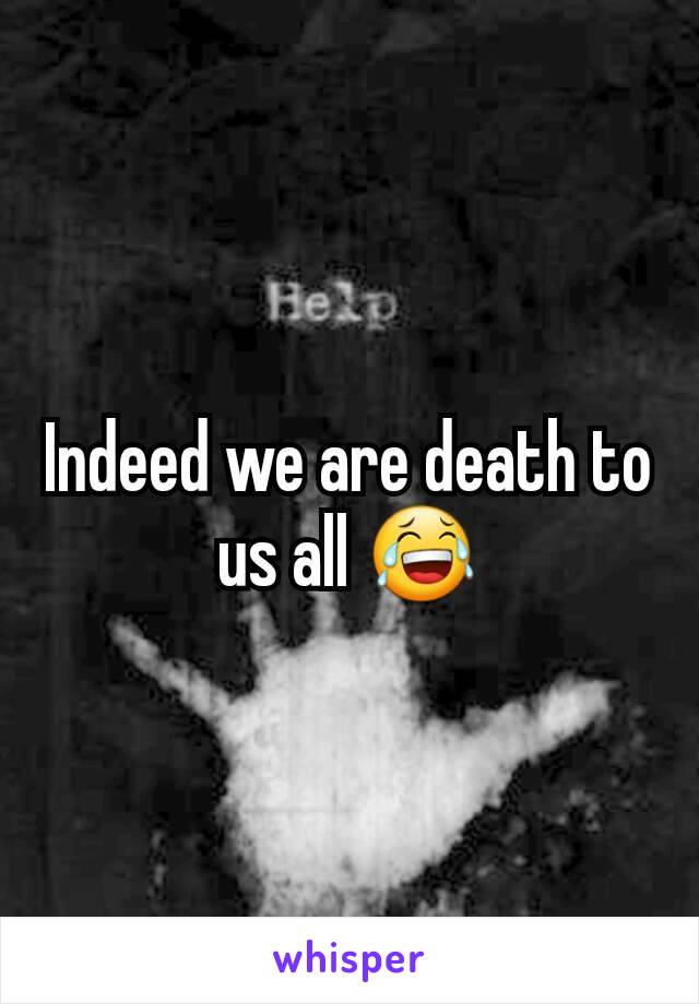 Indeed we are death to us all 😂