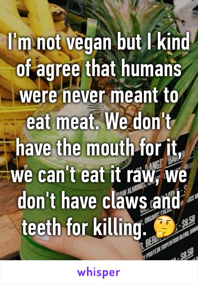 I'm not vegan but I kind of agree that humans were never meant to eat meat. We don't have the mouth for it, we can't eat it raw, we don't have claws and teeth for killing. 🤔