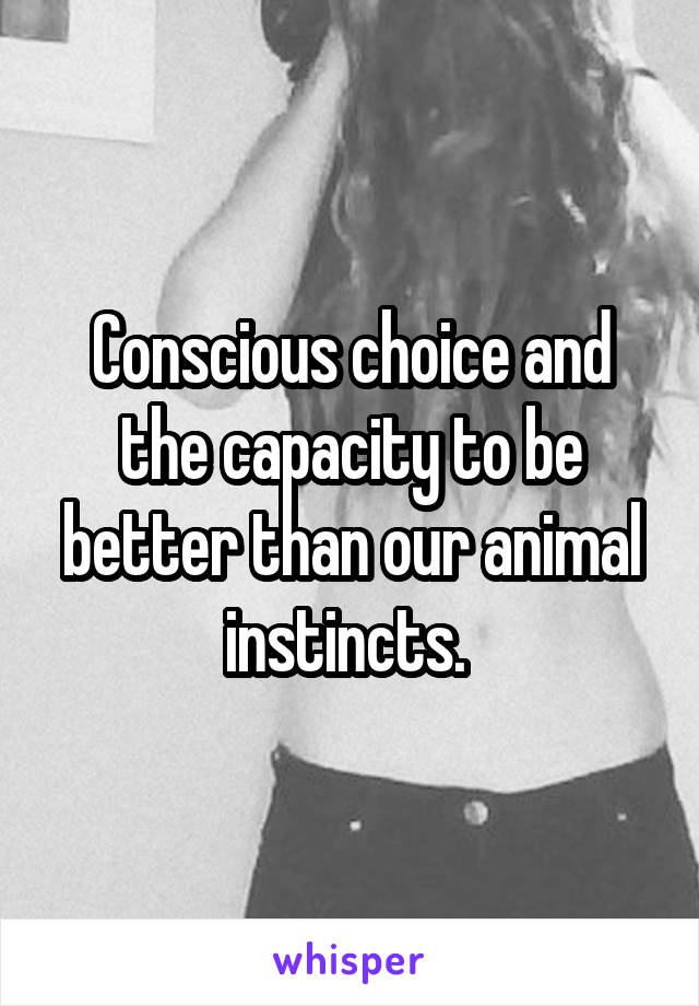 Conscious choice and the capacity to be better than our animal instincts. 