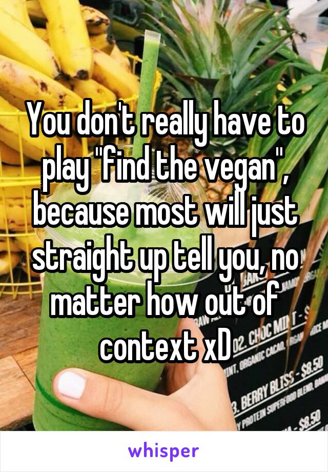 You don't really have to play "find the vegan", because most will just straight up tell you, no matter how out of context xD