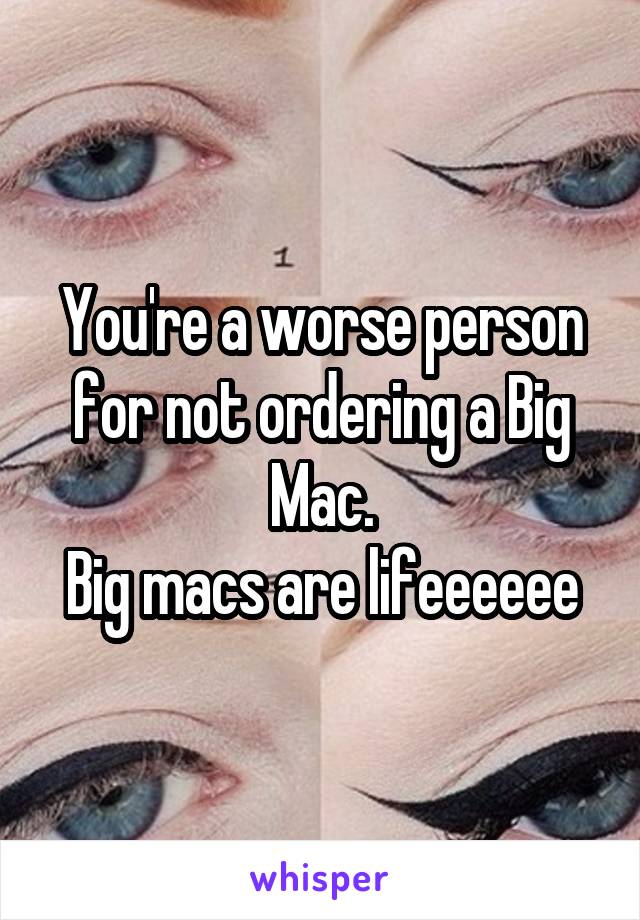 You're a worse person for not ordering a Big Mac.
Big macs are lifeeeeee