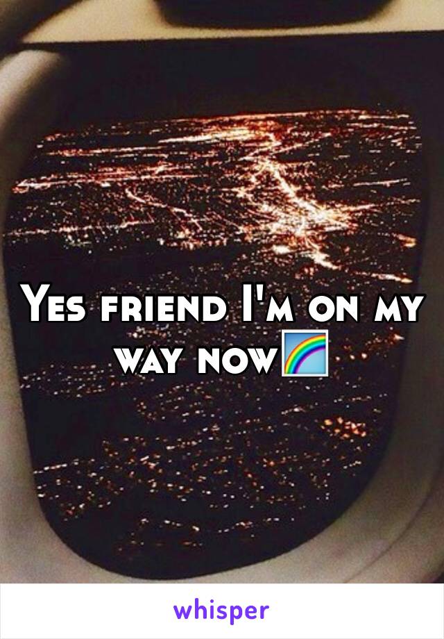 Yes friend I'm on my way now🌈