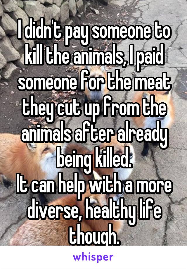 I didn't pay someone to kill the animals, I paid someone for the meat they cut up from the animals after already being killed.
It can help with a more diverse, healthy life though.