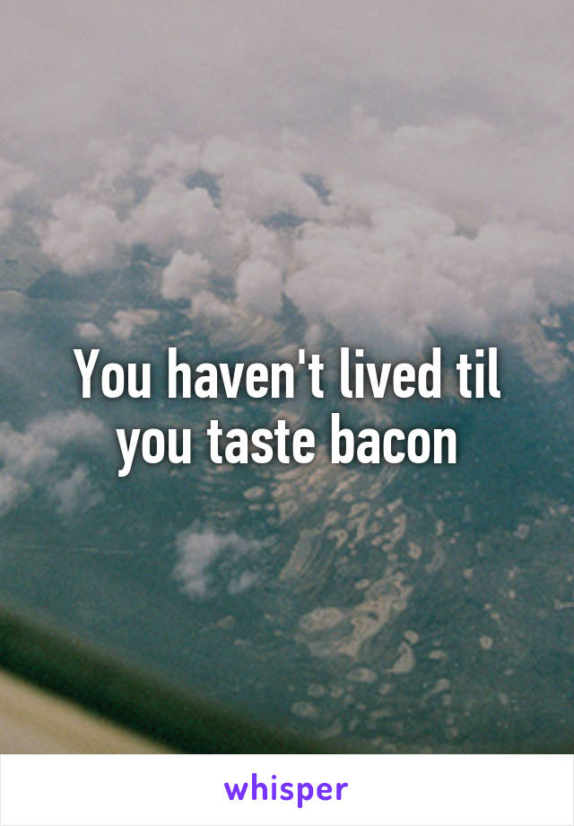 You haven't lived til you taste bacon