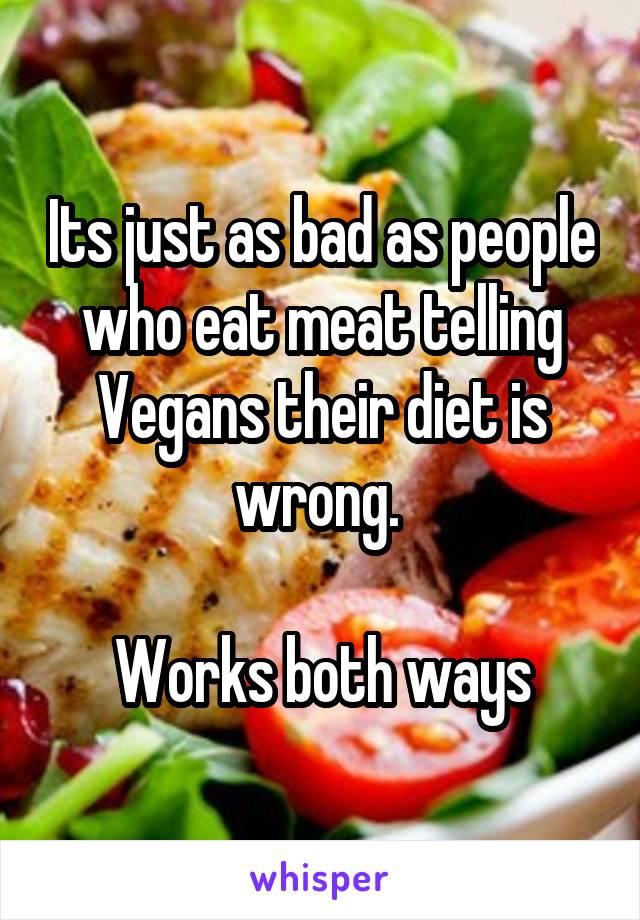 Its just as bad as people who eat meat telling Vegans their diet is wrong. 

Works both ways