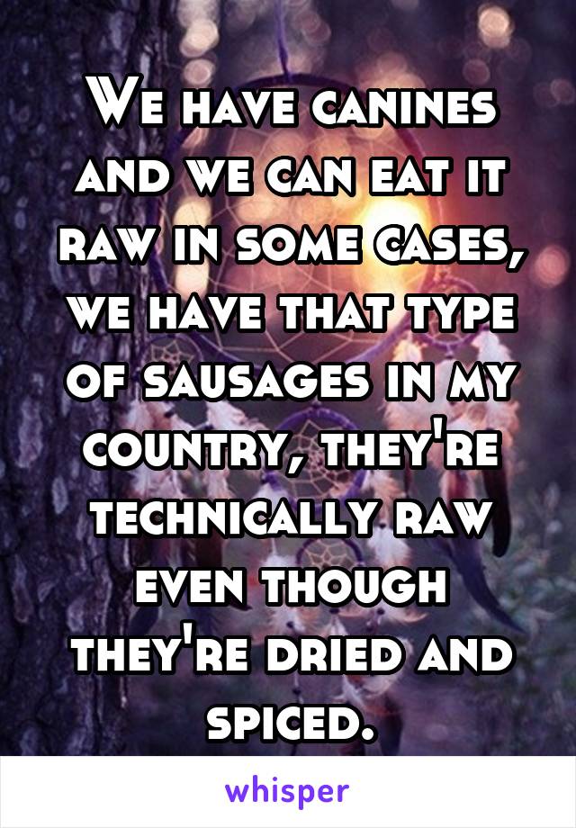 We have canines and we can eat it raw in some cases, we have that type of sausages in my country, they're technically raw even though they're dried and spiced.