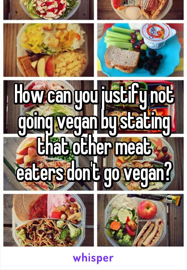 How can you justify not going vegan by stating that other meat eaters don't go vegan?