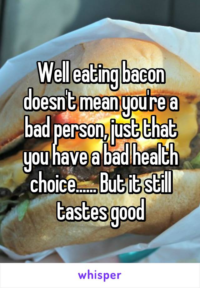 Well eating bacon doesn't mean you're a bad person, just that you have a bad health choice...... But it still tastes good