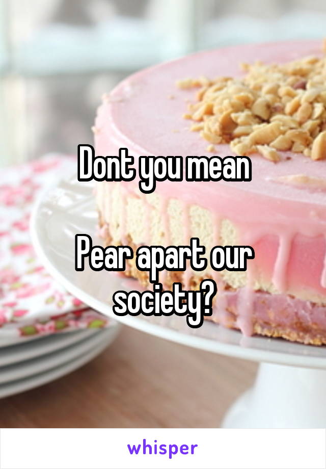 Dont you mean

Pear apart our society?