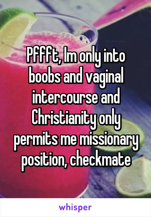 Pffft, Im only into boobs and vaginal intercourse and Christianity only permits me missionary position, checkmate
