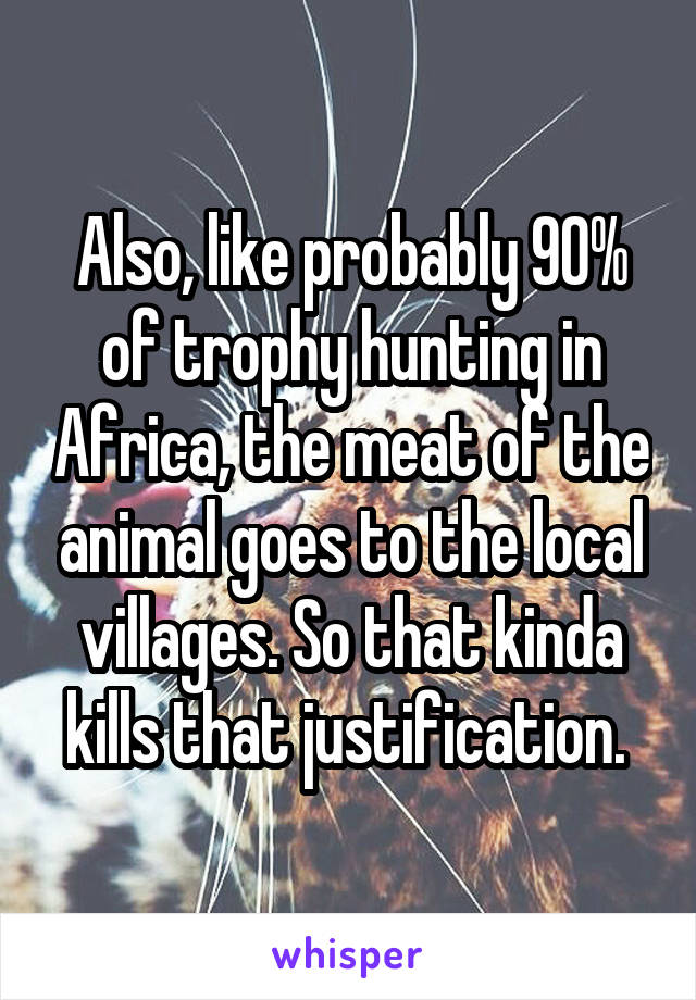 Also, like probably 90% of trophy hunting in Africa, the meat of the animal goes to the local villages. So that kinda kills that justification. 