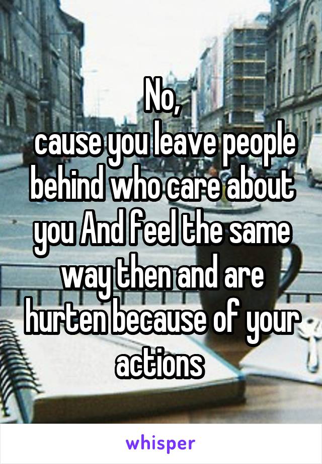 No,
 cause you leave people behind who care about you And feel the same way then and are hurten because of your actions 