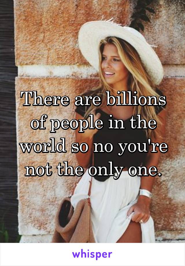 There are billions of people in the world so no you're not the only one.