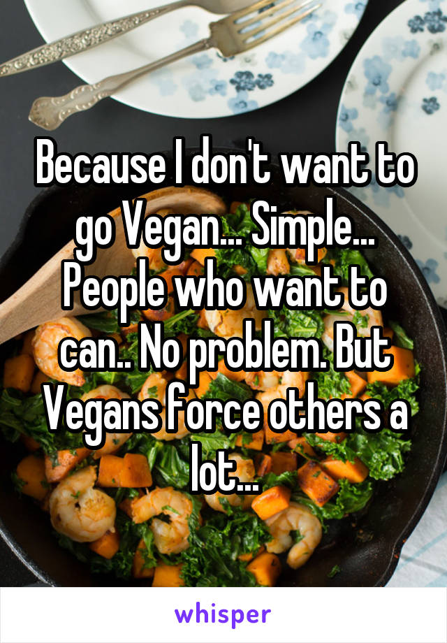 Because I don't want to go Vegan... Simple... People who want to can.. No problem. But Vegans force others a lot...