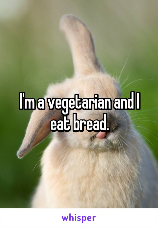 I'm a vegetarian and I eat bread.