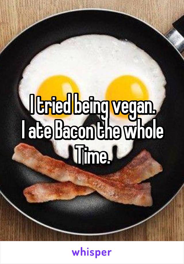 I tried being vegan.
I ate Bacon the whole
Time.