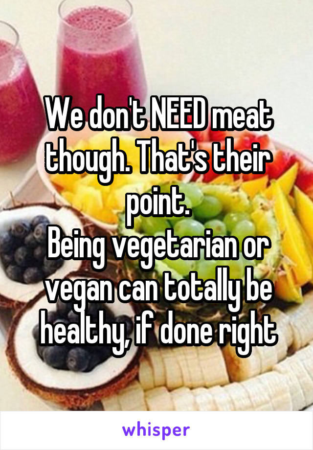 We don't NEED meat though. That's their point.
Being vegetarian or vegan can totally be healthy, if done right