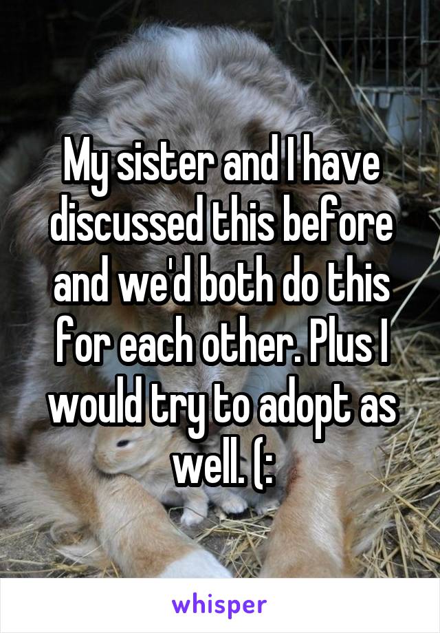 My sister and I have discussed this before and we'd both do this for each other. Plus I would try to adopt as well. (: