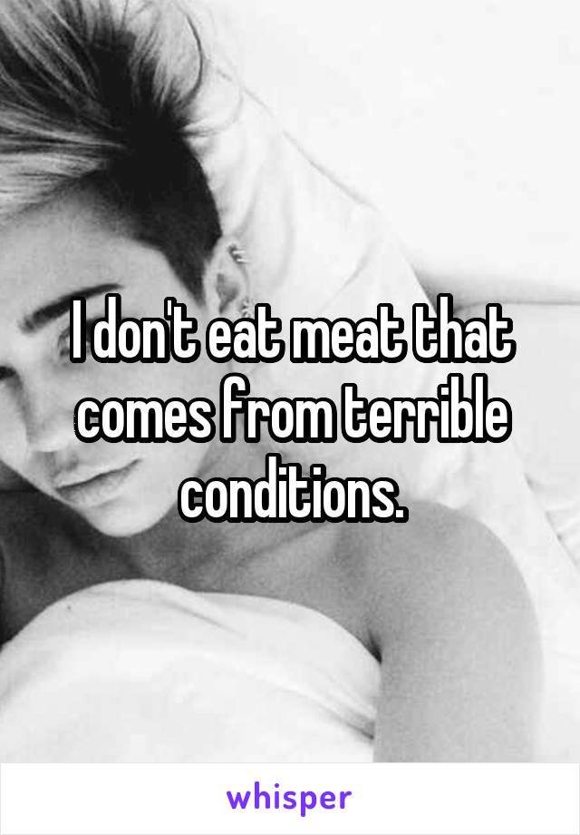 I don't eat meat that comes from terrible conditions.