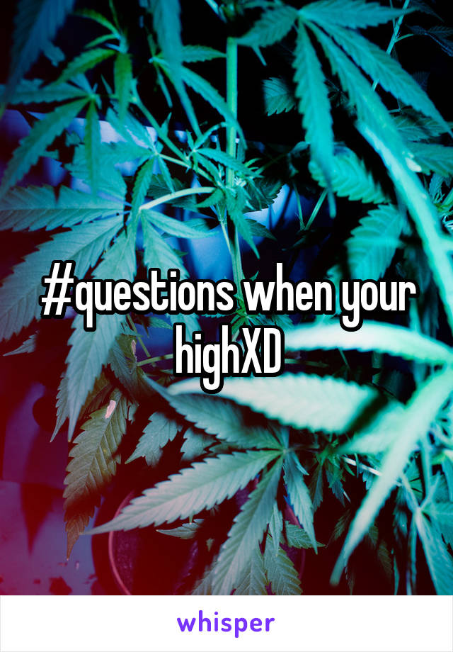 #questions when your highXD
