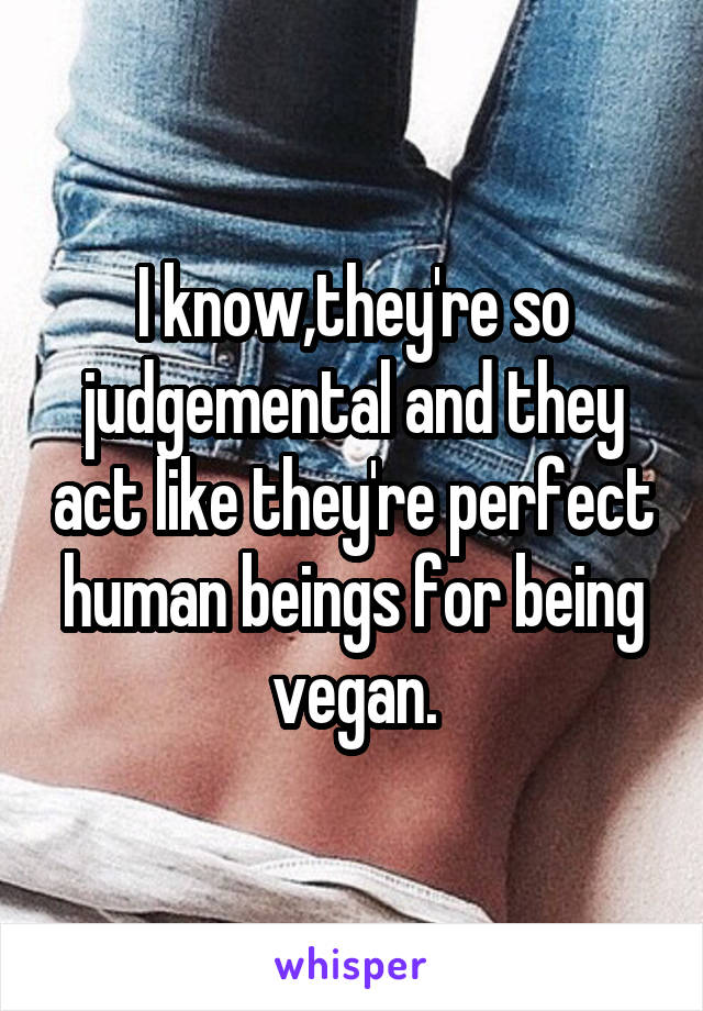 I know,they're so judgemental and they act like they're perfect human beings for being vegan.