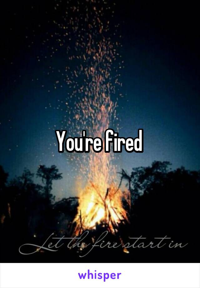 You're fired 