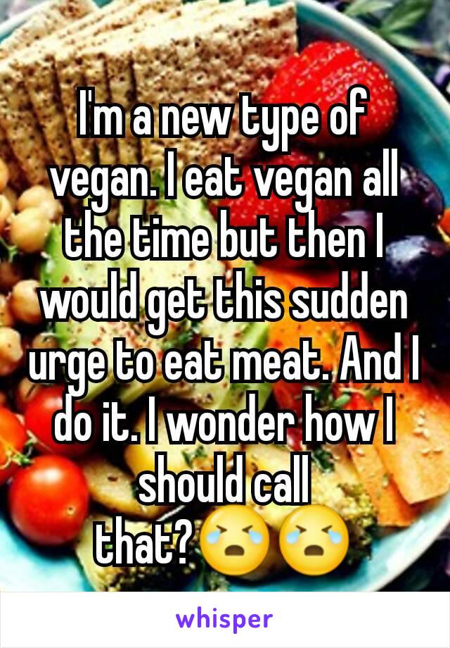 I'm a new type of vegan. I eat vegan all the time but then I would get this sudden urge to eat meat. And I do it. I wonder how I should call that?😭😭