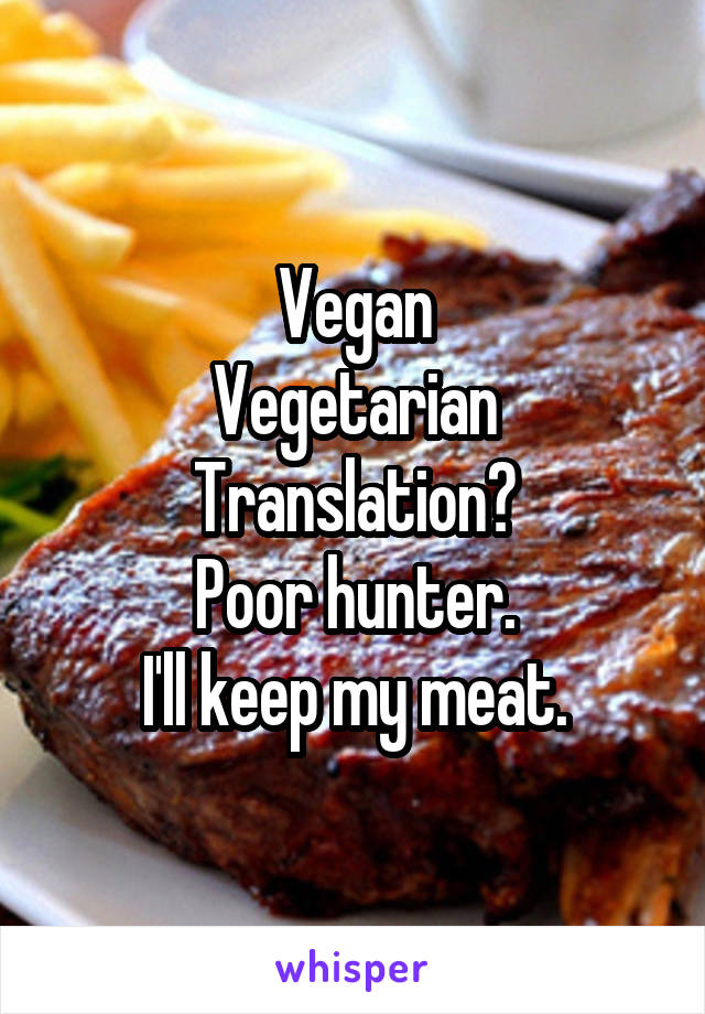 Vegan
Vegetarian
Translation?
Poor hunter.
I'll keep my meat.