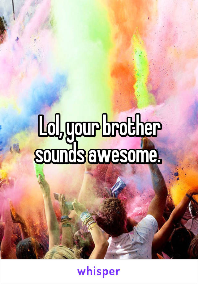 Lol, your brother sounds awesome. 