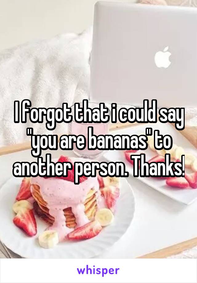 I forgot that i could say "you are bananas" to another person. Thanks!
