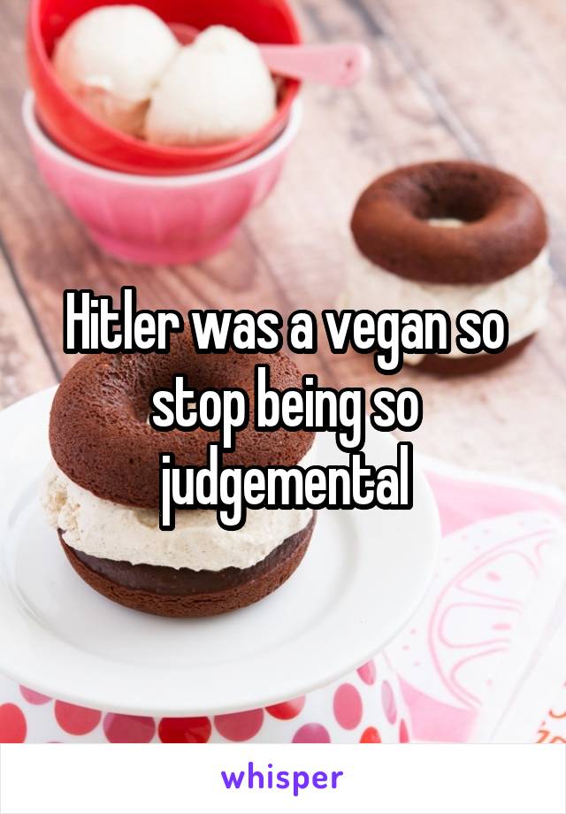 Hitler was a vegan so stop being so judgemental