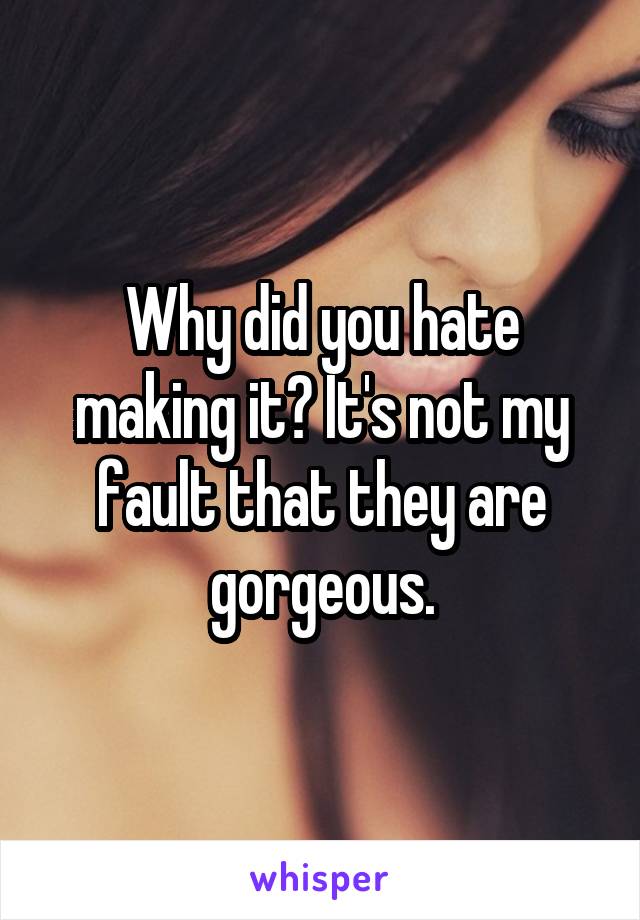 Why did you hate making it? It's not my fault that they are gorgeous.