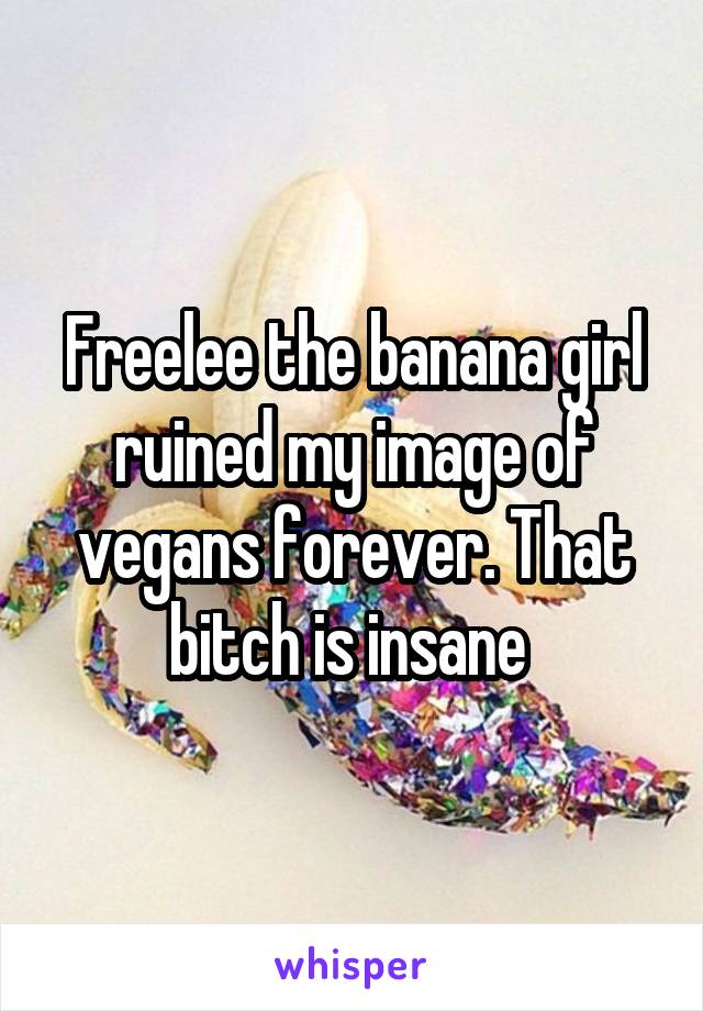 Freelee the banana girl ruined my image of vegans forever. That bitch is insane 