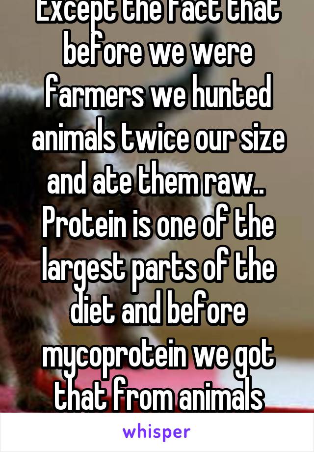 Except the fact that before we were farmers we hunted animals twice our size and ate them raw.. 
Protein is one of the largest parts of the diet and before mycoprotein we got that from animals soooo