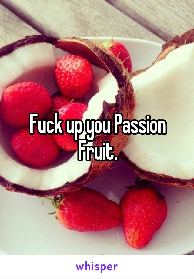 Fuck up you Passion Fruit.