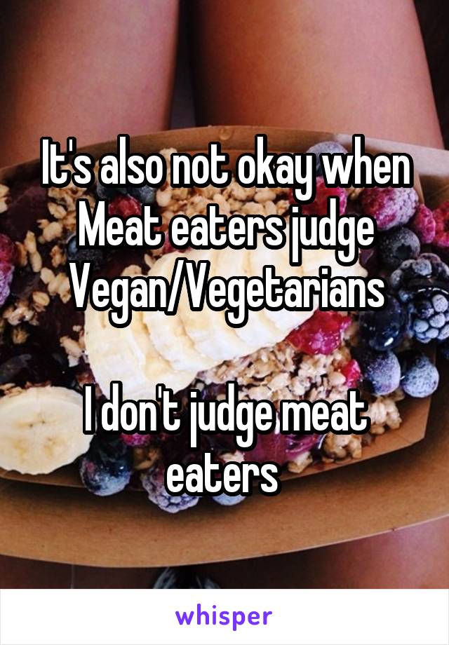 It's also not okay when Meat eaters judge Vegan/Vegetarians

I don't judge meat eaters 