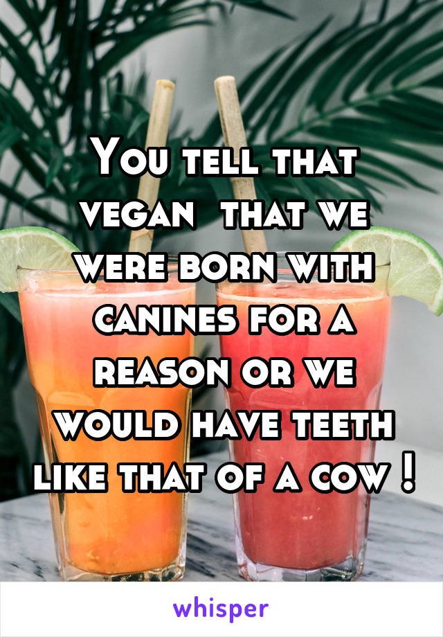 You tell that vegan  that we were born with canines for a reason or we would have teeth like that of a cow !