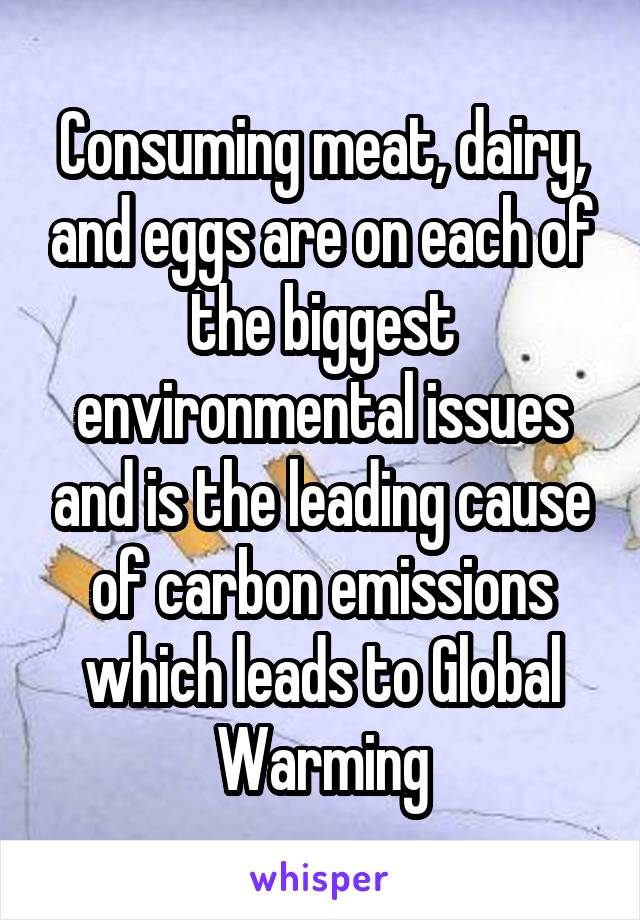 Consuming meat, dairy, and eggs are on each of the biggest environmental issues and is the leading cause of carbon emissions which leads to Global Warming